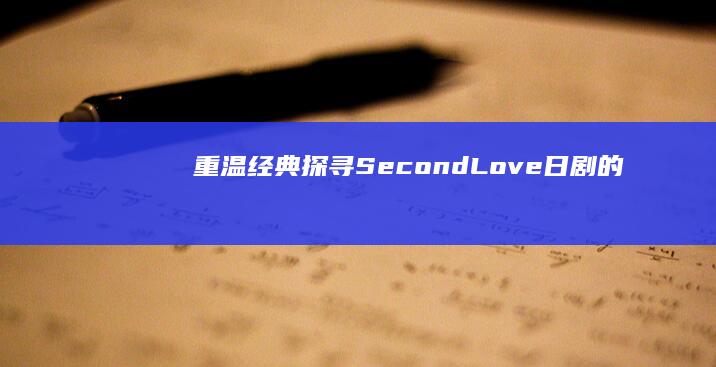 重温经典：探寻《Second Love》日剧的浪漫剧情与日漫精髓